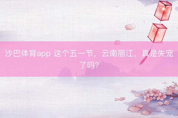 沙巴体育app 这个五一节，云南丽江，真是失宠了吗？