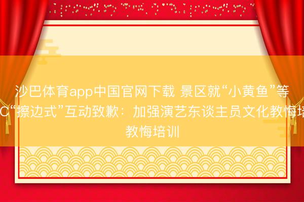 沙巴体育app中国官网下载 景区就“小黄鱼”等NPC“擦边式”互动致歉:加强演艺东谈主员文化教悔培训