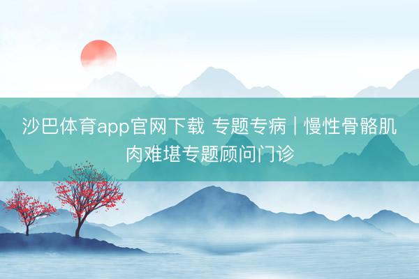沙巴体育app官网下载 专题专病 | 慢性骨骼肌肉难堪专题顾问门诊
