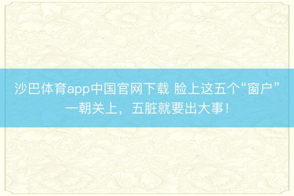 沙巴体育app中国官网下载 脸上这五个“窗户”一朝关上，五脏就要出大事！