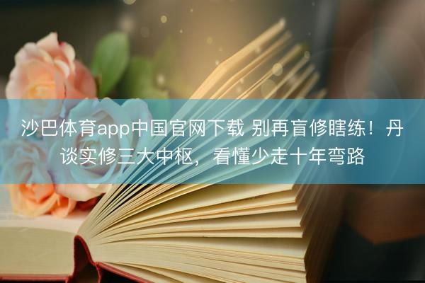 沙巴体育app中国官网下载 别再盲修瞎练！丹谈实修三大中枢，看懂少走十年弯路