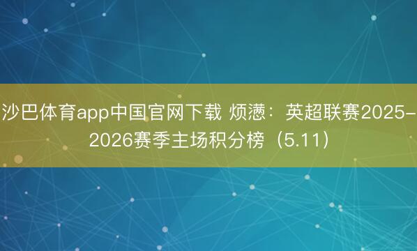 沙巴体育app中国官网下载 烦懑：英超联赛2025-2026赛季主场积分榜（5.11）