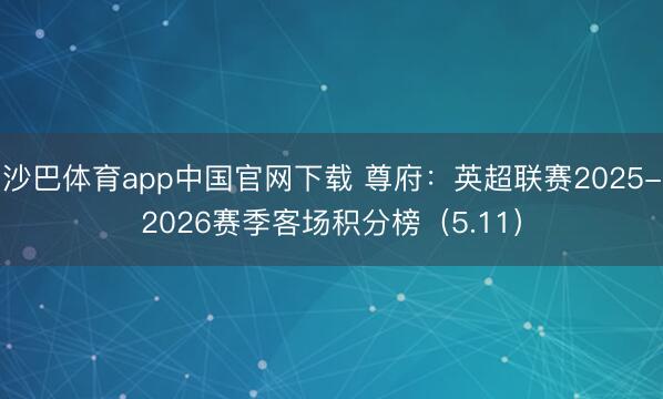 沙巴体育app中国官网下载 尊府：英超联赛2025-2026赛季客场积分榜（5.11）