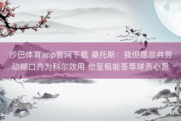 沙巴体育app官网下载 桑托斯：我但愿总共劳动糊口齐为科尔效用 他至极能荟萃球员心思