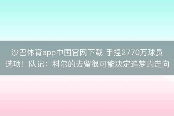 沙巴体育app中国官网下载 手捏2770万球员选项！队记：科尔的去留很可能决定追梦的走向