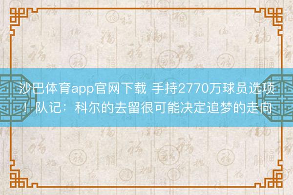沙巴体育app官网下载 手持2770万球员选项！队记：科尔的去留很可能决定追梦的走向