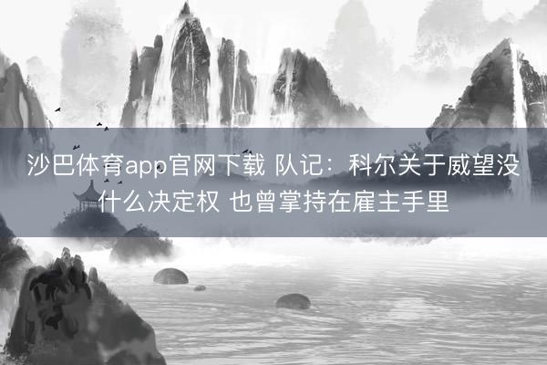 沙巴体育app官网下载 队记：科尔关于威望没什么决定权 也曾掌持在雇主手里