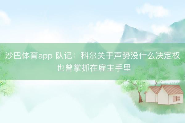 沙巴体育app 队记：科尔关于声势没什么决定权 也曾掌抓在雇主手里
