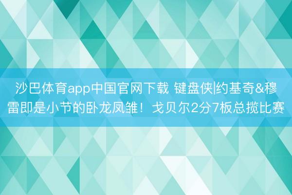 沙巴体育app中国官网下载 键盘侠|约基奇&穆雷即是小节的卧龙凤雏！戈贝尔2分7板总揽比赛