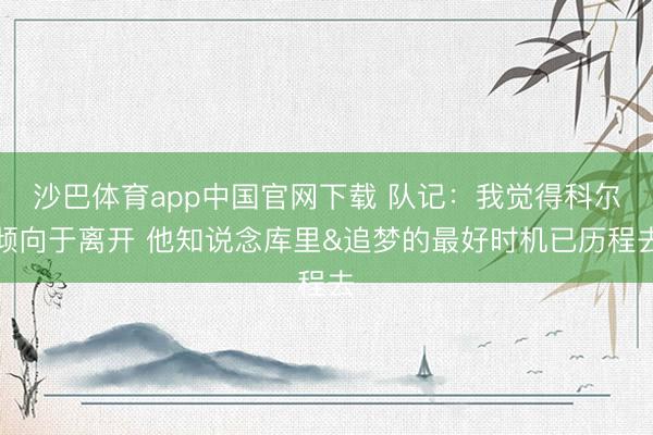沙巴体育app中国官网下载 队记：我觉得科尔倾向于离开 他知说念库里&追梦的最好时机已历程去