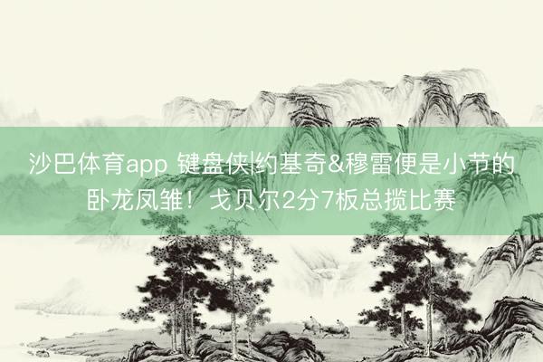 沙巴体育app 键盘侠|约基奇&穆雷便是小节的卧龙凤雏！戈贝尔2分7板总揽比赛