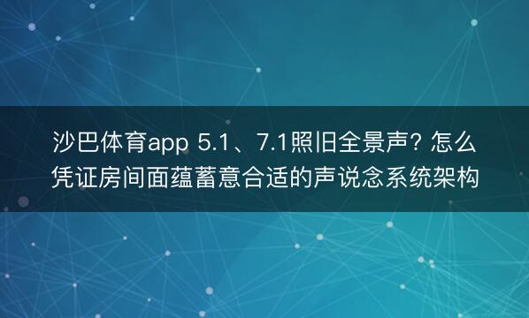 沙巴体育app 5.1、7.1照旧全景声? 怎么凭证房间面蕴蓄意合适的声说念系统架构
