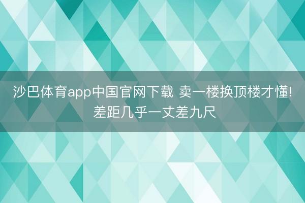 沙巴体育app中国官网下载 卖一楼换顶楼才懂! 差距几乎一丈差九尺