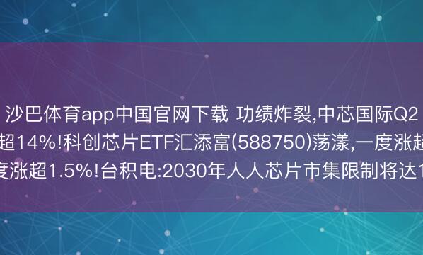 沙巴体育app中国官网下载 功绩炸裂，中芯国际Q2营收指点超预期增超14%!科创芯片ETF汇添富(588750)荡漾，一度涨超1.5%!台积电:2030年人人芯片市集限制将达1.5万亿好意思元