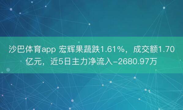 沙巴体育app 宏辉果蔬跌1.61%，成交额1.70亿元，近5日主力净流入-2680.97万