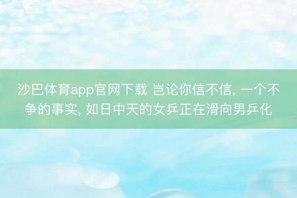 沙巴体育app官网下载 岂论你信不信， 一个不争的事实， 如日中天的女乒正在滑向男乒化