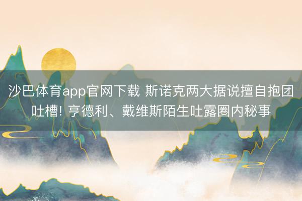 沙巴体育app官网下载 斯诺克两大据说擅自抱团吐槽! 亨德利、戴维斯陌生吐露圈内秘事