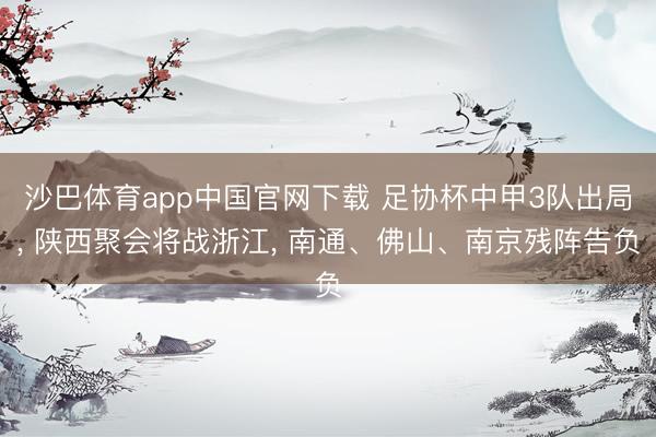 沙巴体育app中国官网下载 足协杯中甲3队出局， 陕西聚会将战浙江， 南通、佛山、南京残阵告负