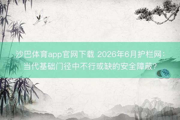 沙巴体育app官网下载 2026年6月护栏网：当代基础门径中不行或缺的安全障蔽？