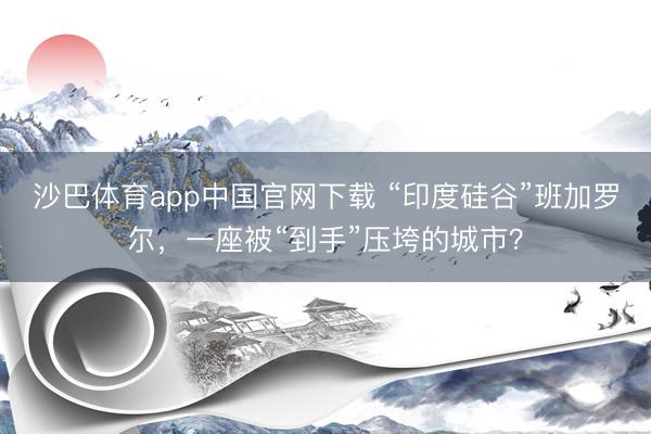 沙巴体育app中国官网下载 “印度硅谷”班加罗尔，一座被“到手”压垮的城市？