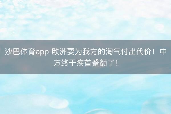 沙巴体育app 欧洲要为我方的淘气付出代价！中方终于疾首蹙额了！