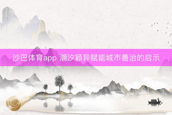 沙巴体育app 潮汐颖异赋能城市善治的启示