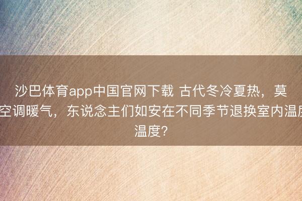 沙巴体育app中国官网下载 古代冬冷夏热，莫得空调暖气，东说念主们如安在不同季节退换室内温度？