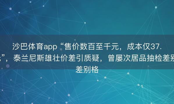 沙巴体育app “售价数百至千元，成本仅37.8元”，泰兰尼斯雄壮价差引质疑，曾屡次居品抽检差别格