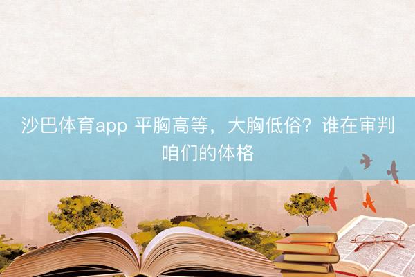 沙巴体育app 平胸高等，大胸低俗？谁在审判咱们的体格