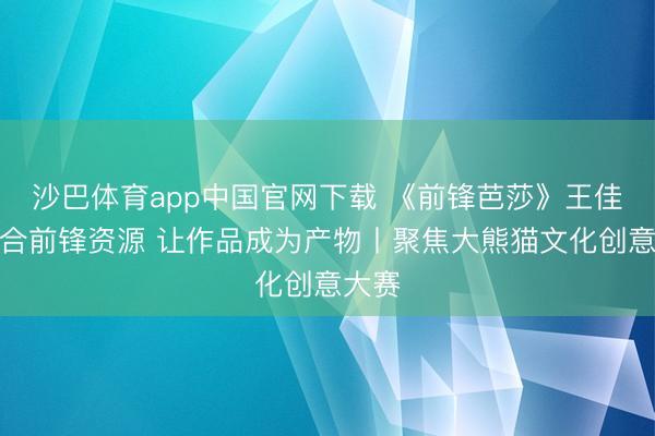沙巴体育app中国官网下载 《前锋芭莎》王佳:整合前锋资源 让作品成为产物丨聚焦大熊猫文化创意大赛