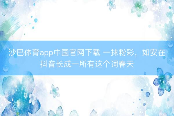 沙巴体育app中国官网下载 一抹粉彩,如安在抖音长成一所有这个词春天