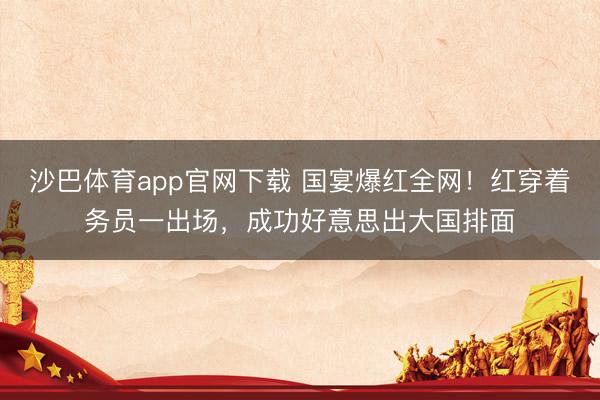 沙巴体育app官网下载 国宴爆红全网！红穿着务员一出场，成功好意思出大国排面