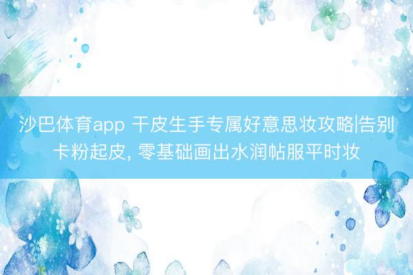 沙巴体育app 干皮生手专属好意思妆攻略|告别卡粉起皮， 零基础画出水润帖服平时妆