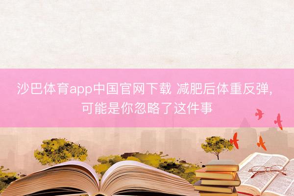 沙巴体育app中国官网下载 减肥后体重反弹, 可能是你忽略了这件事