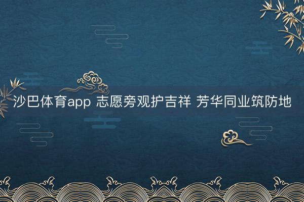 沙巴体育app 志愿旁观护吉祥 芳华同业筑防地