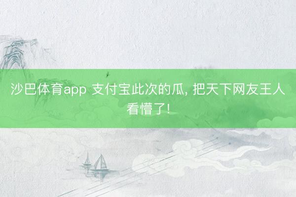 沙巴体育app 支付宝此次的瓜， 把天下网友王人看懵了!