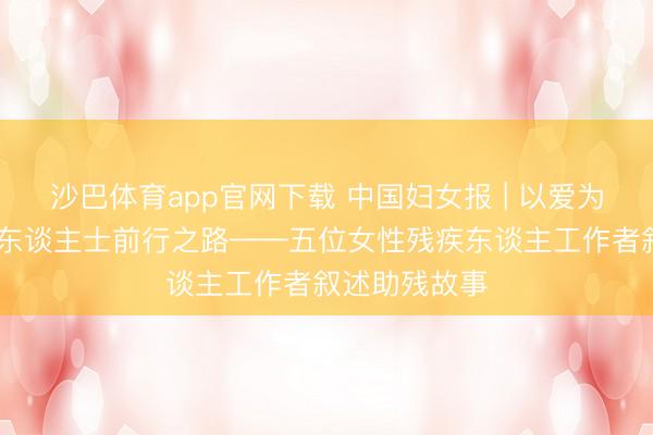 沙巴体育app官网下载 中国妇女报 | 以爱为炬 照亮间隙东谈主士前行之路——五位女性残疾东谈主工作者叙述助残故事