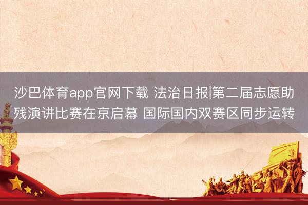 沙巴体育app官网下载 法治日报|第二届志愿助残演讲比赛在京启幕 国际国内双赛区同步运转