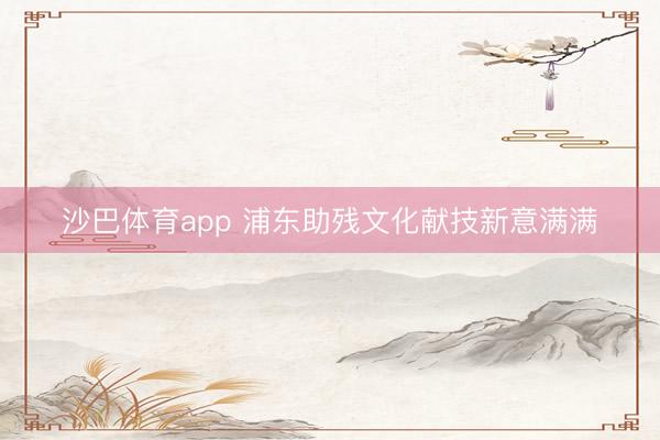 沙巴体育app 浦东助残文化献技新意满满