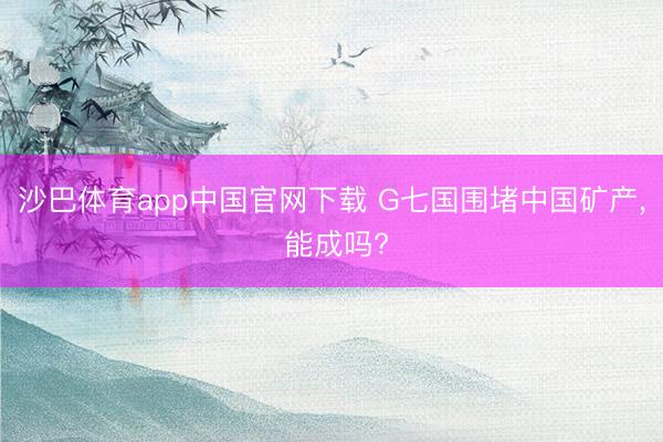 沙巴体育app中国官网下载 G七国围堵中国矿产， 能成吗?