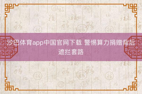 沙巴体育app中国官网下载 警惕算力捐赠背后遮拦套路