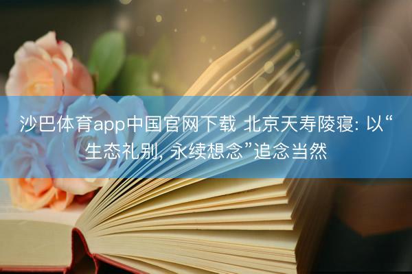 沙巴体育app中国官网下载 北京天寿陵寝: 以“生态礼别， 永续想念”追念当然