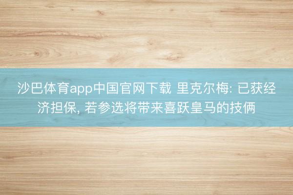 沙巴体育app中国官网下载 里克尔梅: 已获经济担保， 若参选将带来喜跃皇马的技俩