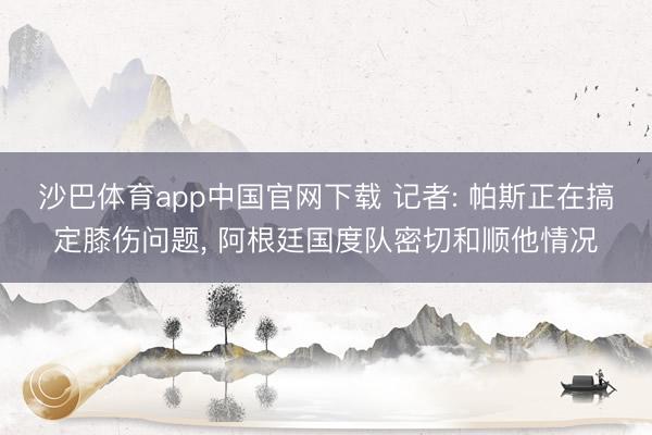 沙巴体育app中国官网下载 记者: 帕斯正在搞定膝伤问题， 阿根廷国度队密切和顺他情况