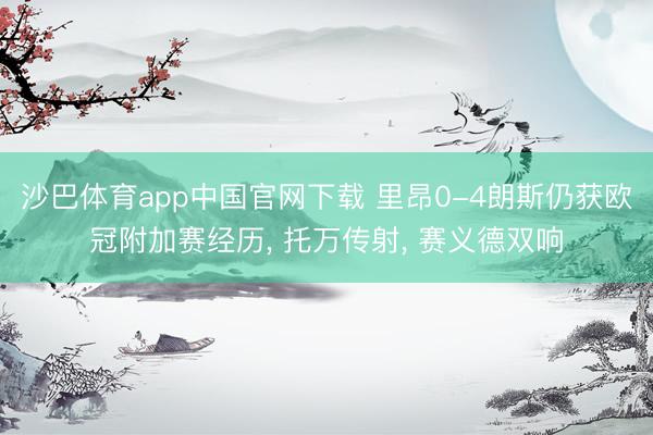 沙巴体育app中国官网下载 里昂0-4朗斯仍获欧冠附加赛经历， 托万传射， 赛义德双响