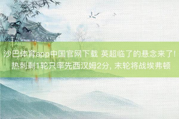 沙巴体育app中国官网下载 英超临了的悬念来了! 热刺剩1轮只率先西汉姆2分， 末轮将战埃弗顿