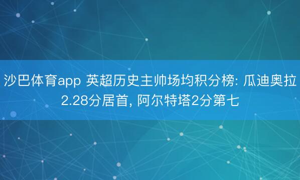 沙巴体育app 英超历史主帅场均积分榜: 瓜迪奥拉2.28分居首， 阿尔特塔2分第七
