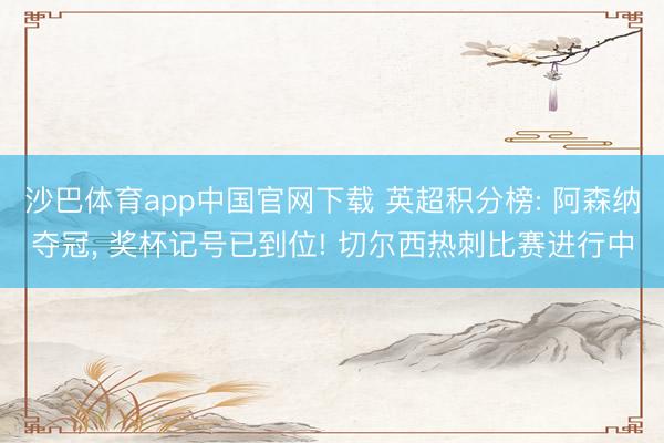 沙巴体育app中国官网下载 英超积分榜: 阿森纳夺冠， 奖杯记号已到位! 切尔西热刺比赛进行中