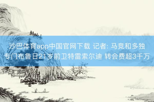 沙巴体育app中国官网下载 记者: 马竞和多独专门布鲁日21岁前卫特雷索尔迪 转会费超3千万