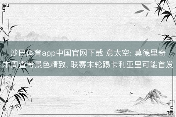 沙巴体育app中国官网下载 意太空: 莫德里奇本周查考景色精致， 联赛末轮踢卡利亚里可能首发